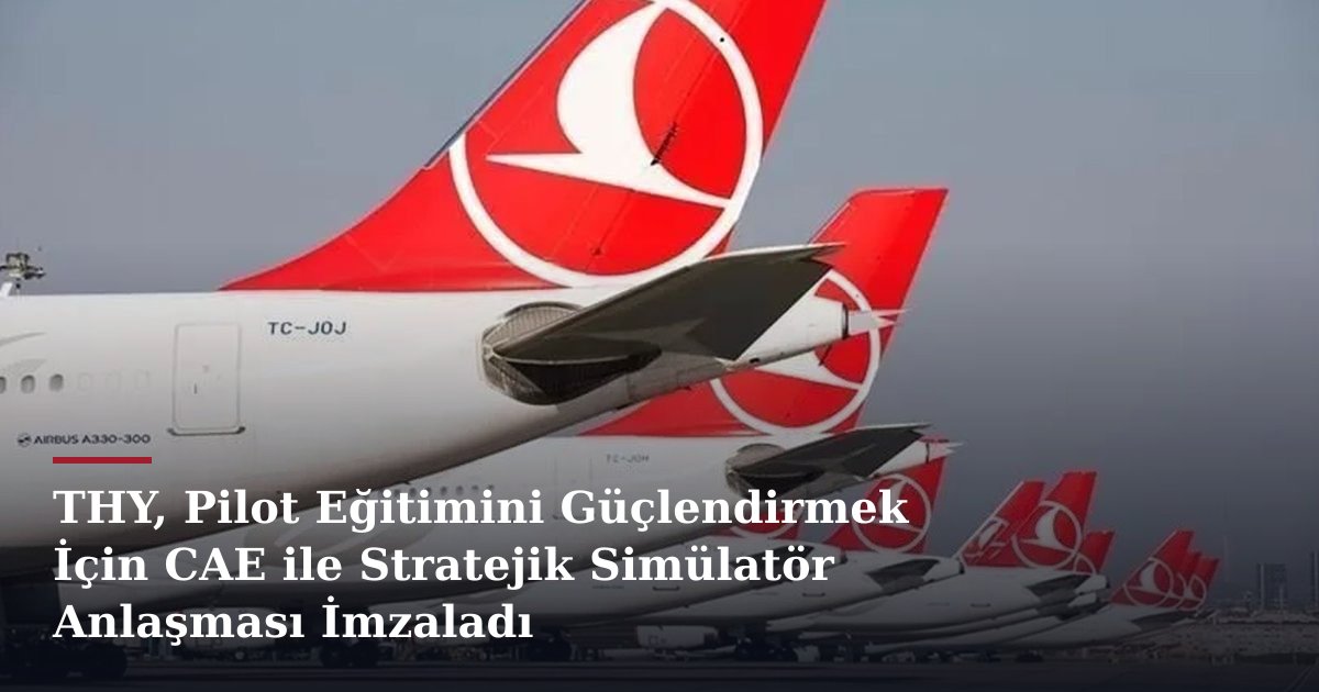 THY, Pilot Eğitimini Güçlendirmek İçin CAE ile Stratejik Simülatör Anlaşması İmzaladı