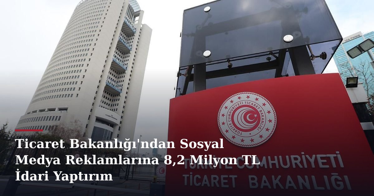 Ticaret Bakanlığı'ndan Sosyal Medya Reklamlarına 8,2 Milyon TL İdari Yaptırım