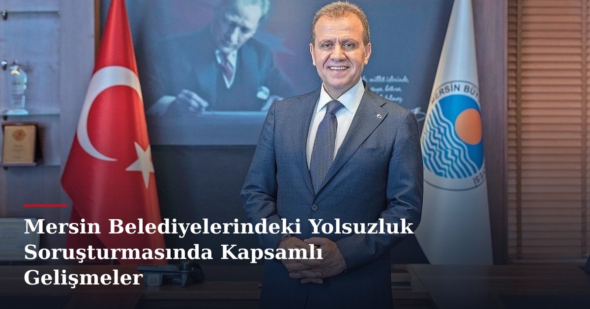 Mersin Belediyelerindeki Yolsuzluk Soruşturmasında Kapsamlı Gelişmeler