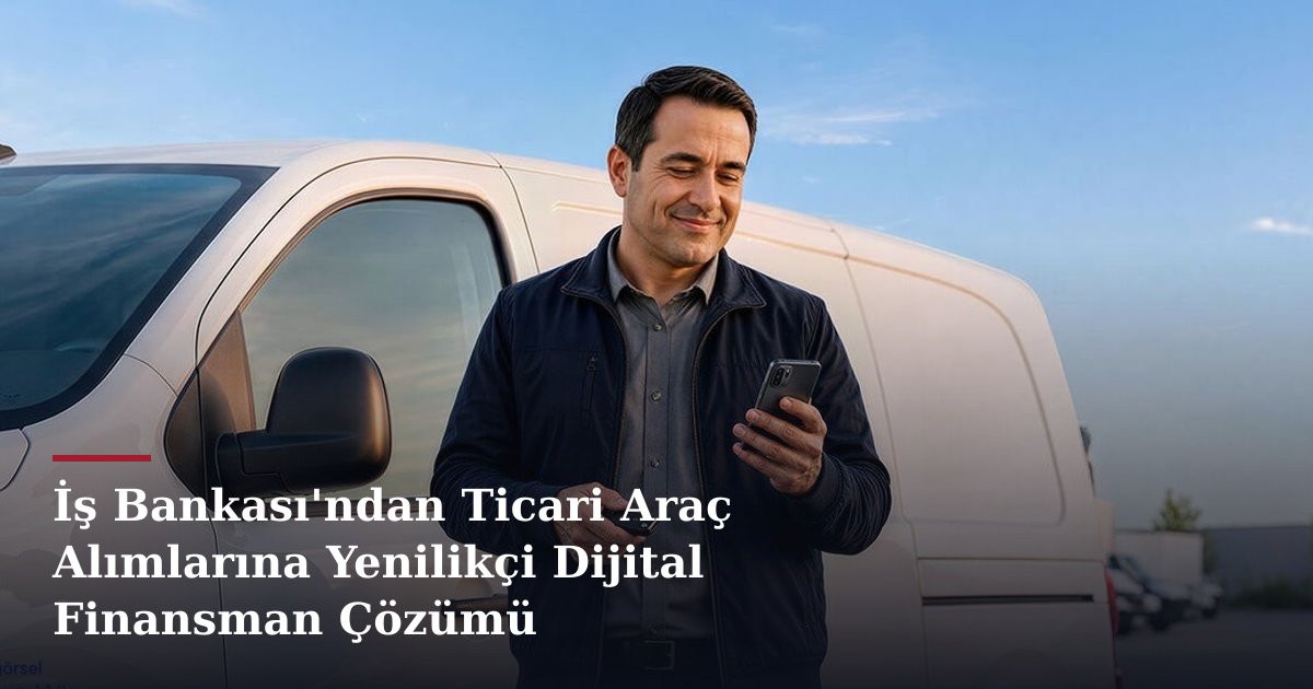 İş Bankası'ndan Ticari Araç Alımlarına Yenilikçi Dijital Finansman Çözümü