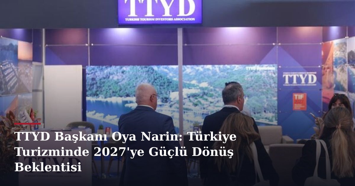 TTYD Başkanı Oya Narin: Türkiye Turizminde 2027'ye Güçlü Dönüş Beklentisi