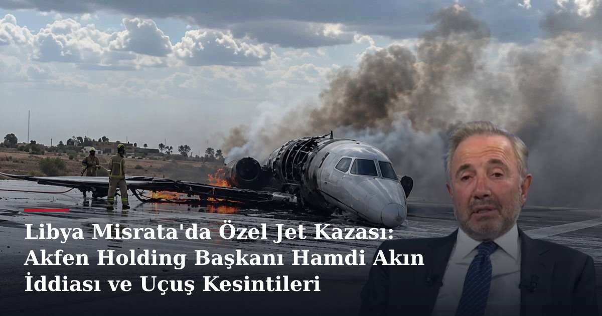 Libya Misrata'da Özel Jet Kazası: Akfen Holding Başkanı Hamdi Akın İddiası ve Uçuş Kesintileri