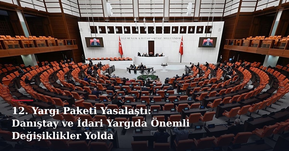12. Yargı Paketi Yasalaştı: Danıştay ve İdari Yargıda Önemli Değişiklikler Yolda