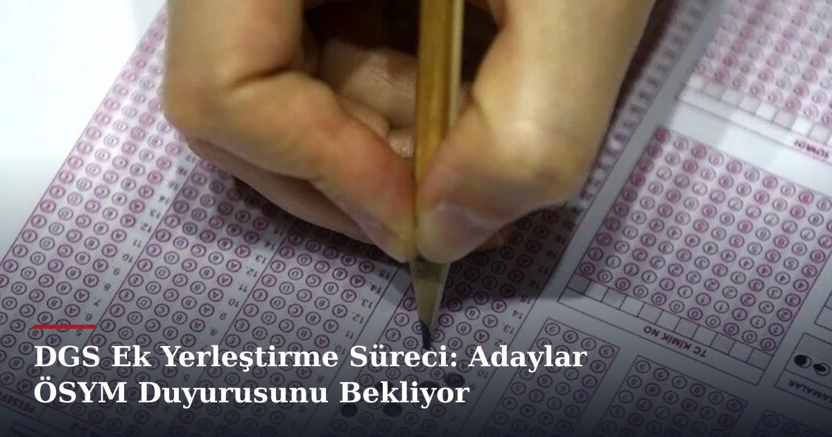 DGS Ek Yerleştirme Süreci: Adaylar ÖSYM Duyurusunu Bekliyor