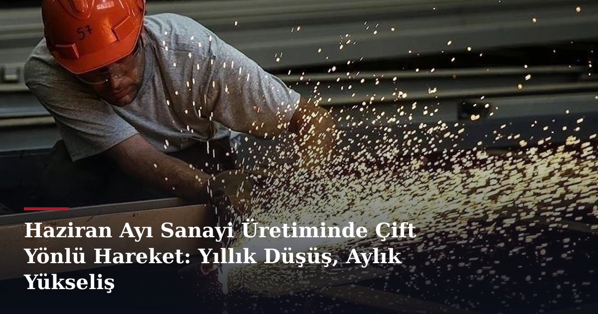 Haziran Ayı Sanayi Üretiminde Çift Yönlü Hareket: Yıllık Düşüş, Aylık Yükseliş