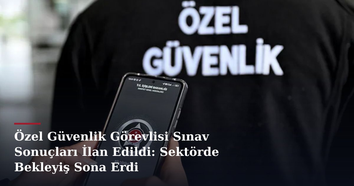 Özel Güvenlik Görevlisi Sınav Sonuçları İlan Edildi: Sektörde Bekleyiş Sona Erdi