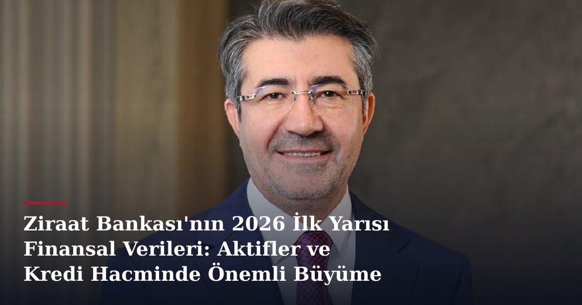 Ziraat Bankası'nın 2026 İlk Yarısı Finansal Verileri: Aktifler ve Kredi Hacminde Önemli Büyüme