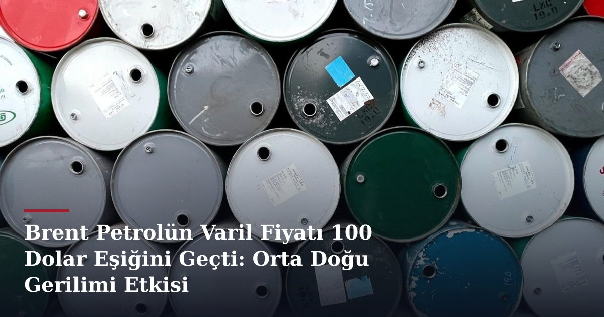 Brent Petrolün Varil Fiyatı 100 Dolar Eşiğini Geçti: Orta Doğu Gerilimi Etkisi