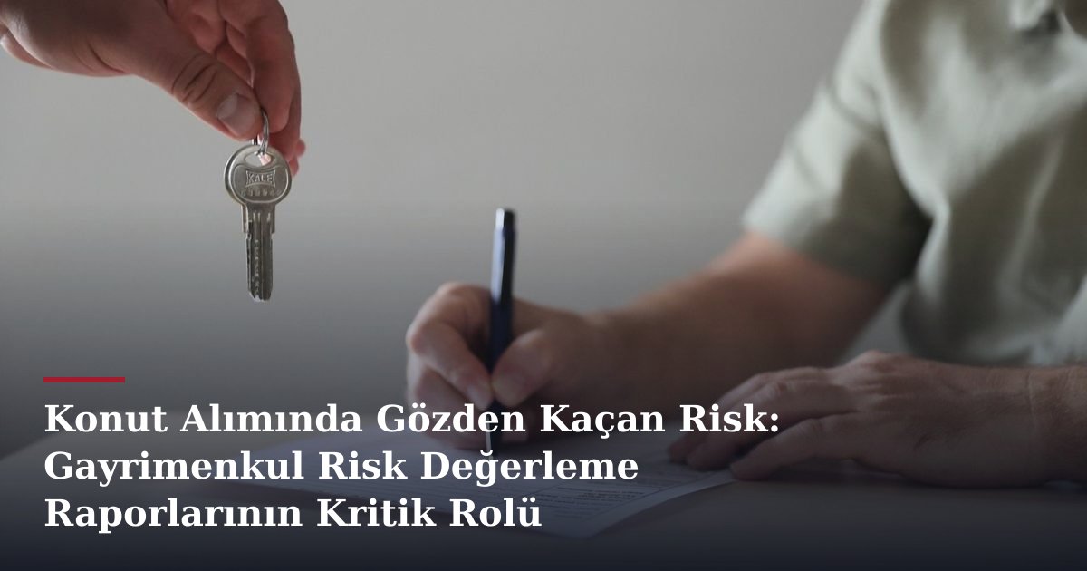 Konut Alımında Gözden Kaçan Risk: Gayrimenkul Risk Değerleme Raporlarının Kritik Rolü