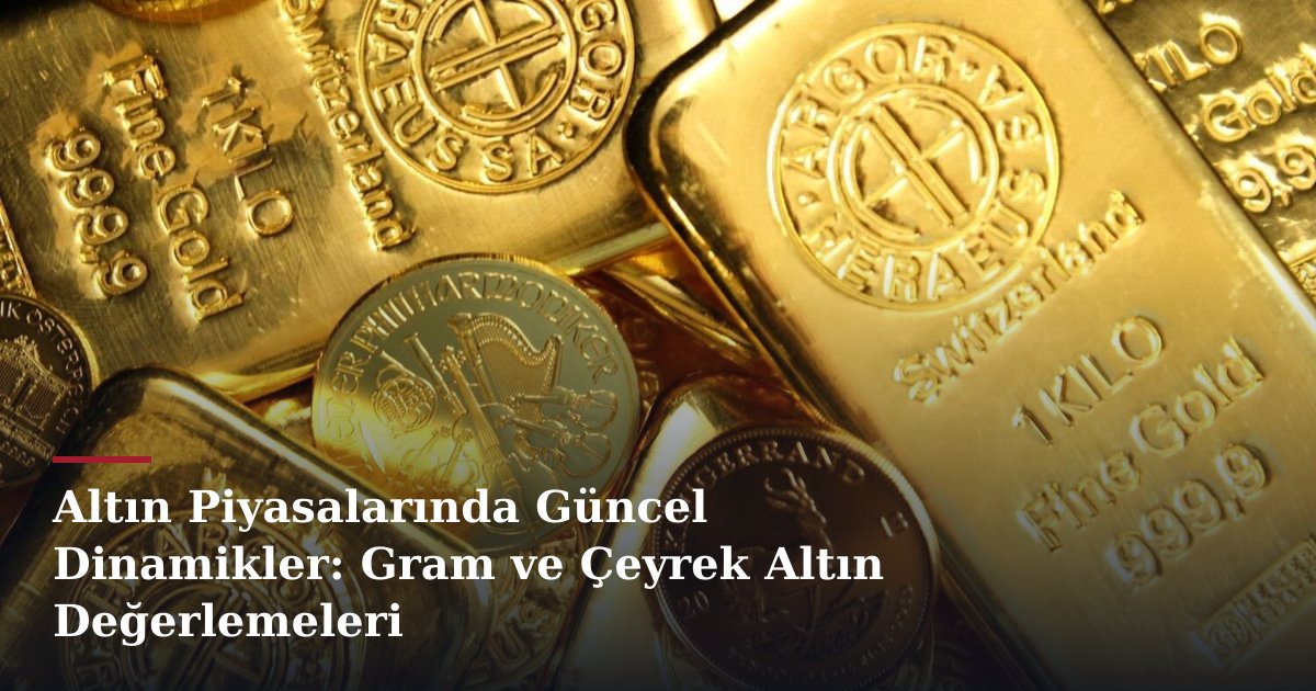 Altın Piyasalarında Güncel Dinamikler: Gram ve Çeyrek Altın Değerlemeleri