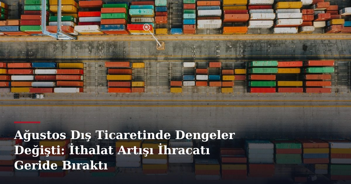 Ağustos Dış Ticaretinde Dengeler Değişti: İthalat Artışı İhracatı Geride Bıraktı