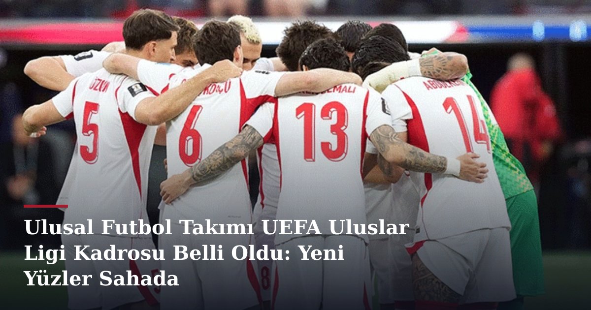 Ulusal Futbol Takımı UEFA Uluslar Ligi Kadrosu Belli Oldu: Yeni Yüzler Sahada