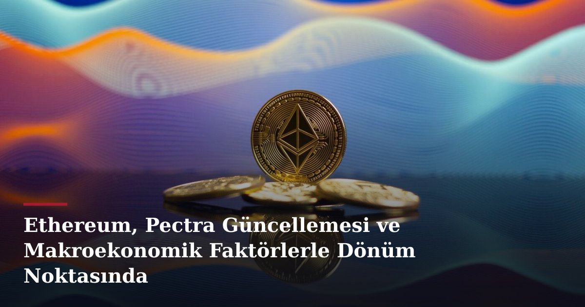 Ethereum, Pectra Güncellemesi ve Makroekonomik Faktörlerle Dönüm Noktasında