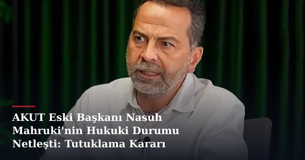 AKUT Eski Başkanı Nasuh Mahruki'nin Hukuki Durumu Netleşti: Tutuklama Kararı