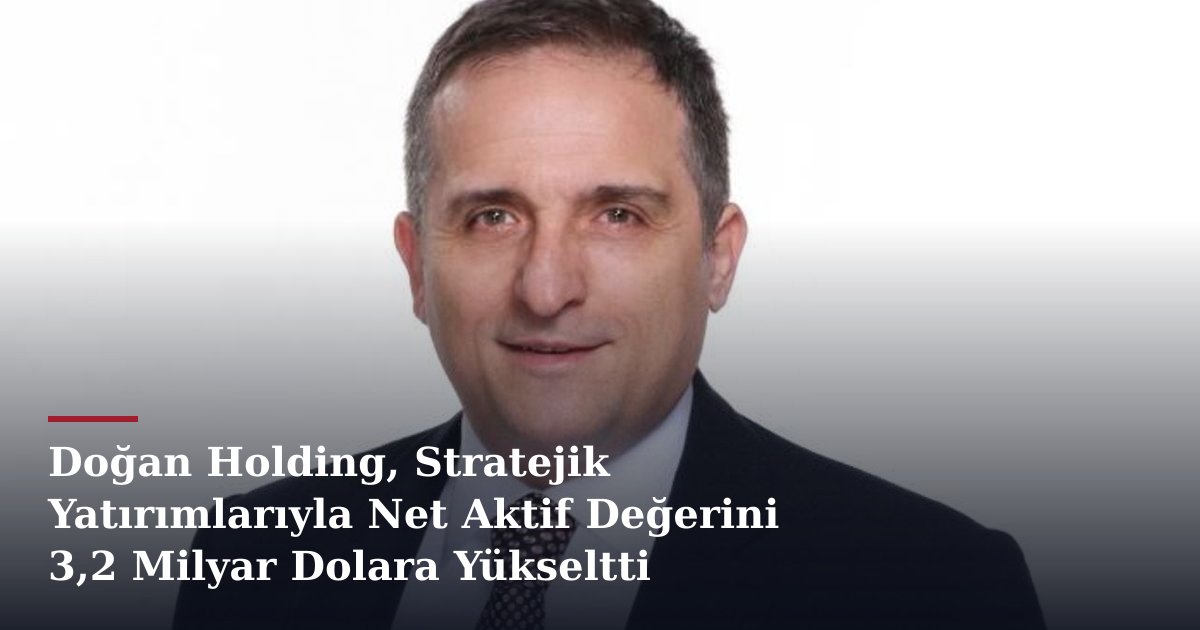 Doğan Holding, Stratejik Yatırımlarıyla Net Aktif Değerini 3,2 Milyar Dolara Yükseltti