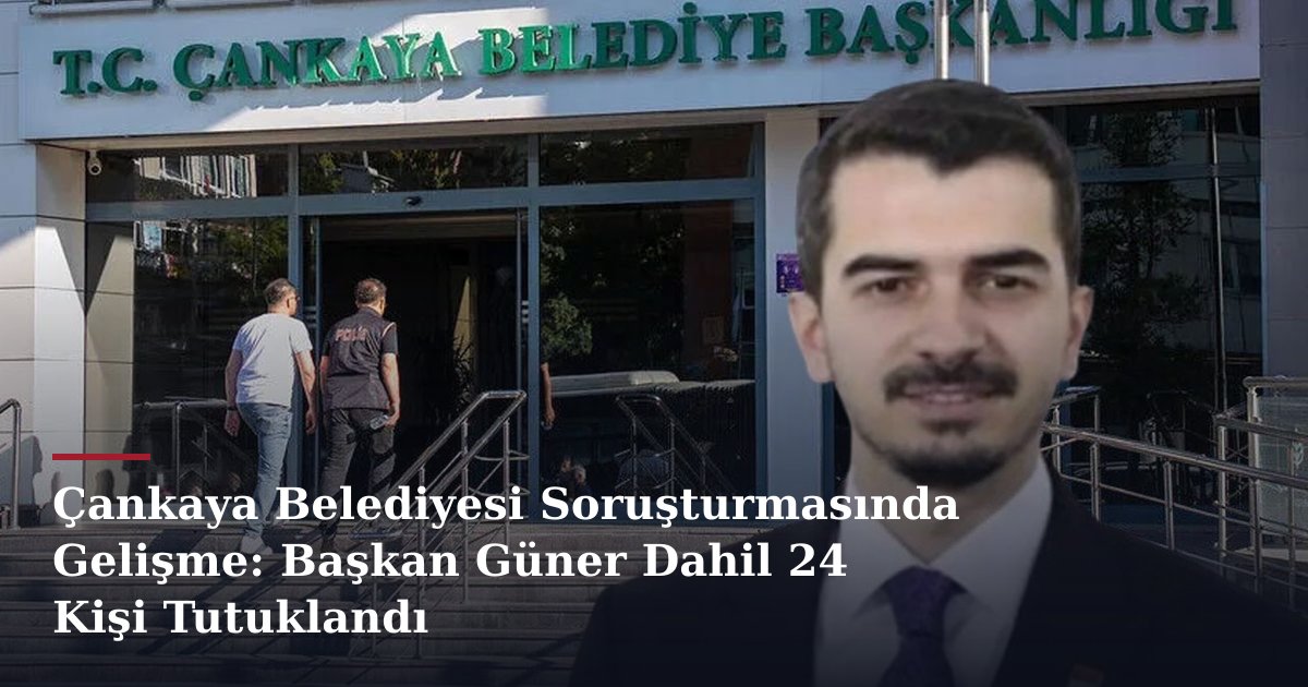 Çankaya Belediyesi Soruşturmasında Gelişme: Başkan Güner Dahil 24 Kişi Tutuklandı