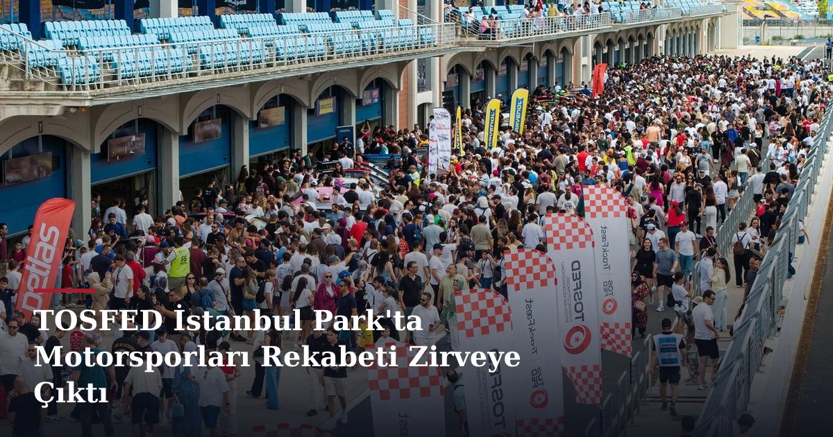 TOSFED İstanbul Park'ta Motorsporları Rekabeti Zirveye Çıktı
