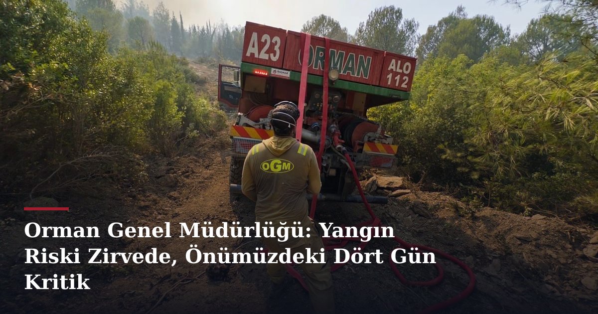 Orman Genel Müdürlüğü: Yangın Riski Zirvede, Önümüzdeki Dört Gün Kritik