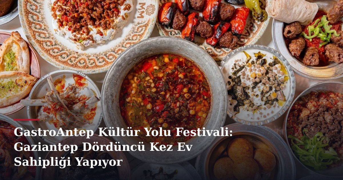 GastroAntep Kültür Yolu Festivali: Gaziantep Dördüncü Kez Ev Sahipliği Yapıyor