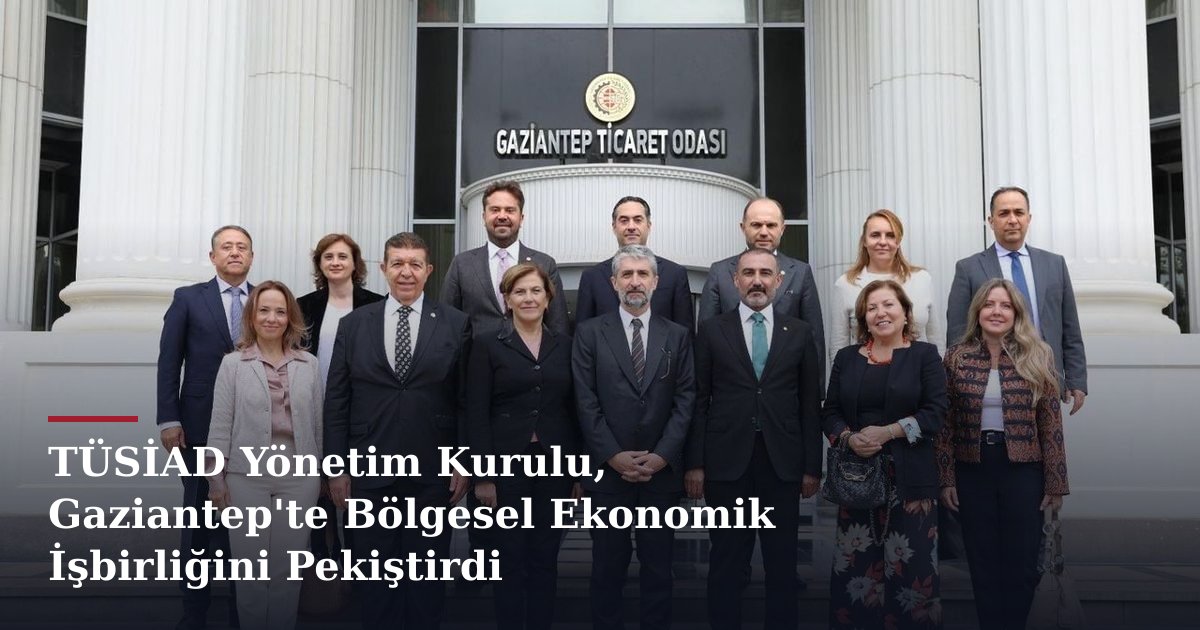 TÜSİAD Yönetim Kurulu, Gaziantep'te Bölgesel Ekonomik İşbirliğini Pekiştirdi