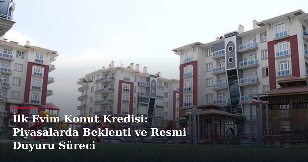 İlk Evim Konut Kredisi: Piyasalarda Beklenti ve Resmi Duyuru Süreci
