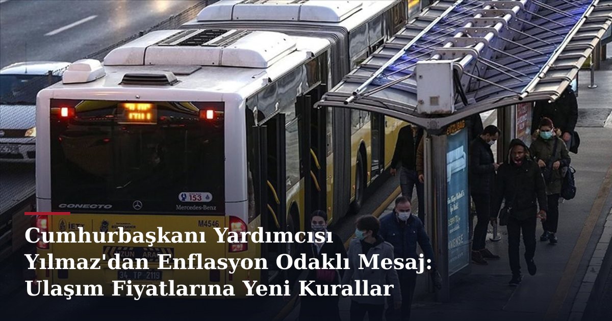Cumhurbaşkanı Yardımcısı Yılmaz'dan Enflasyon Odaklı Mesaj: Ulaşım Fiyatlarına Yeni Kurallar Gündemde