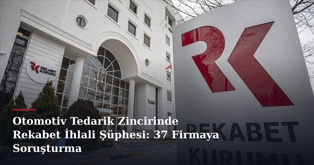 Otomotiv Tedarik Zincirinde Rekabet İhlali Şüphesi: 37 Firmaya Soruşturma