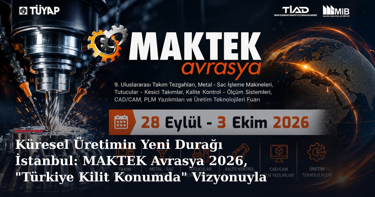 Küresel Üretimin Yeni Durağı İstanbul: MAKTEK Avrasya 2026, "Türkiye Kilit Konumda" Vizyonuyla
