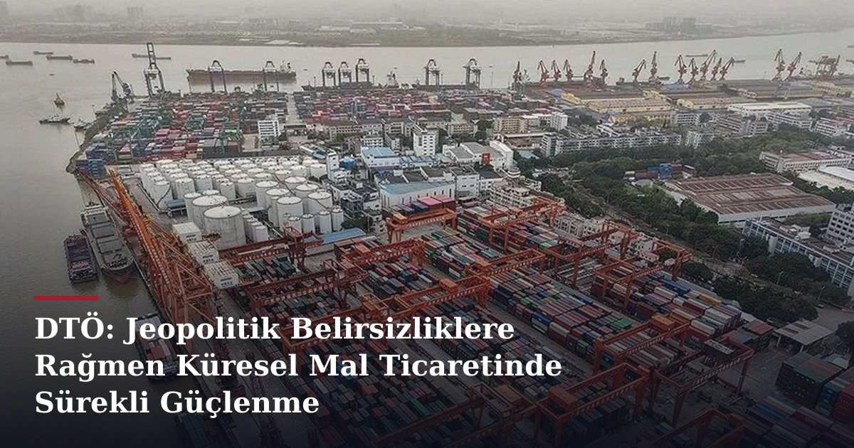 DTÖ: Jeopolitik Belirsizliklere Rağmen Küresel Mal Ticaretinde Sürekli Güçlenme