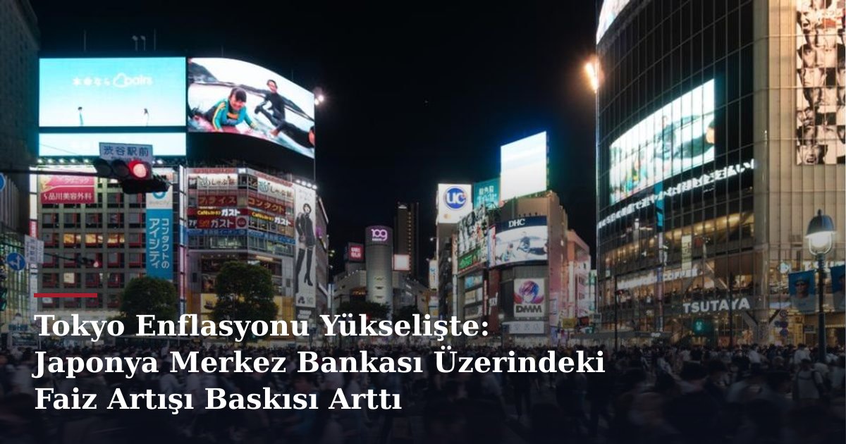 Tokyo Enflasyonu Yükselişte: Japonya Merkez Bankası Üzerindeki Faiz Artışı Baskısı Arttı