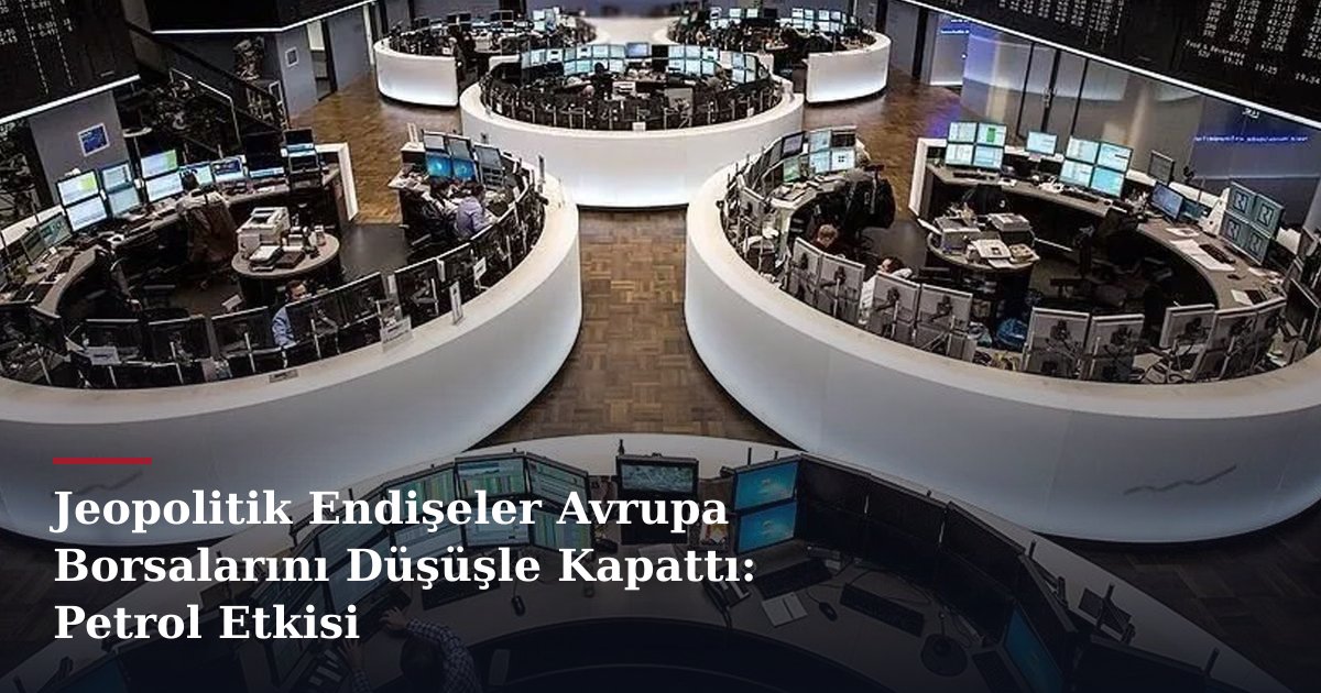 Jeopolitik Endişeler Avrupa Borsalarını Düşüşle Kapattı: Petrol Etkisi