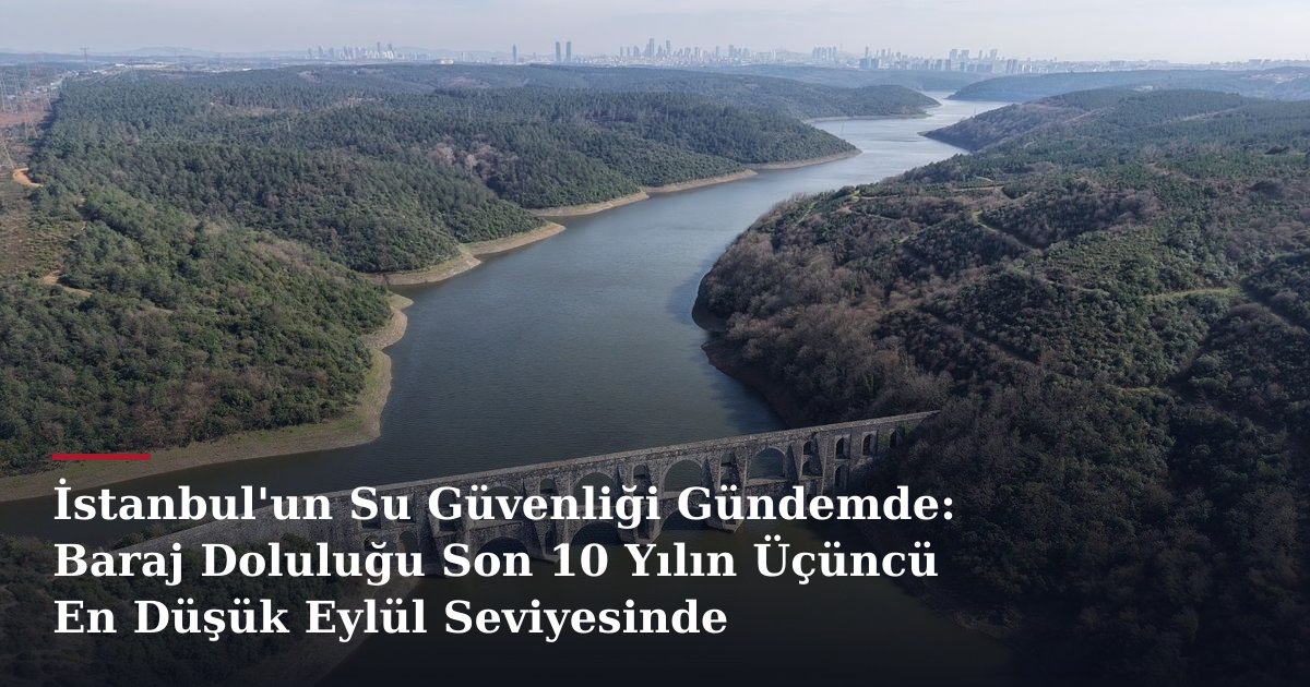 İstanbul'un Su Güvenliği Gündemde: Baraj Doluluğu Son 10 Yılın Üçüncü En Düşük Eylül Seviyesinde