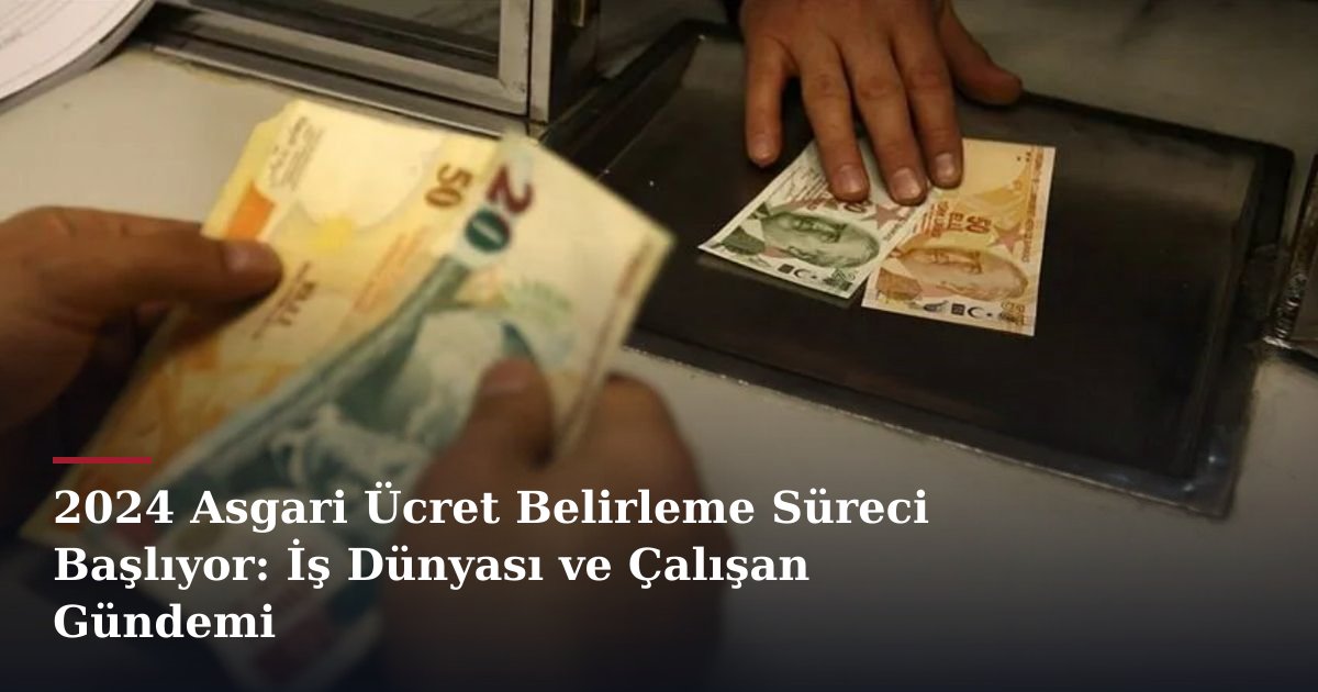2024 Asgari Ücret Belirleme Süreci Başlıyor: İş Dünyası ve Çalışan Gündemi