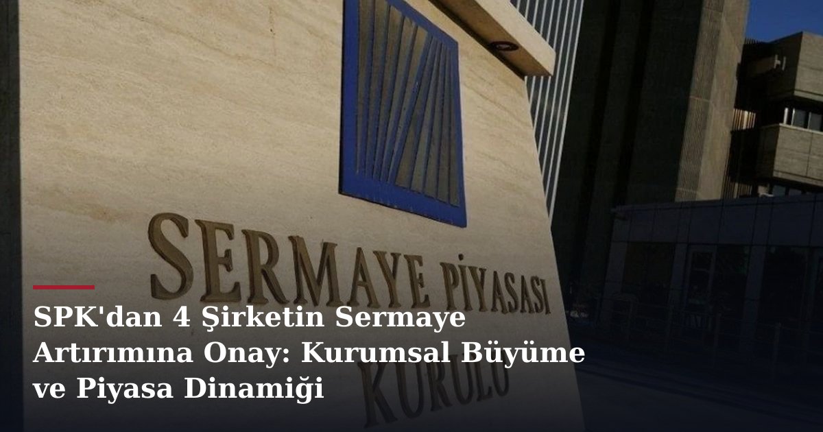 SPK'dan 4 Şirketin Sermaye Artırımına Onay: Kurumsal Büyüme ve Piyasa Dinamiği