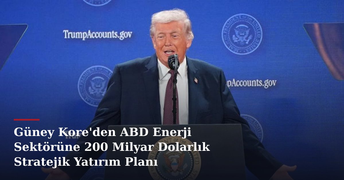 Güney Kore'den ABD Enerji Sektörüne 200 Milyar Dolarlık Stratejik Yatırım Planı