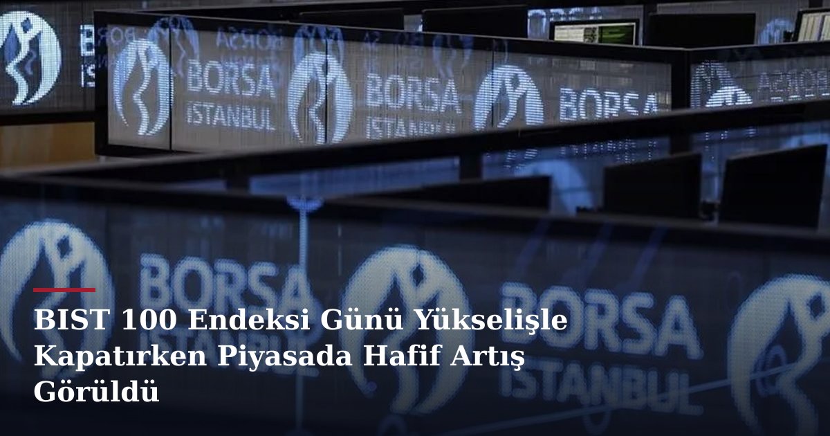 BIST 100 Endeksi Günü Yükselişle Kapatırken Piyasada Hafif Artış Görüldü