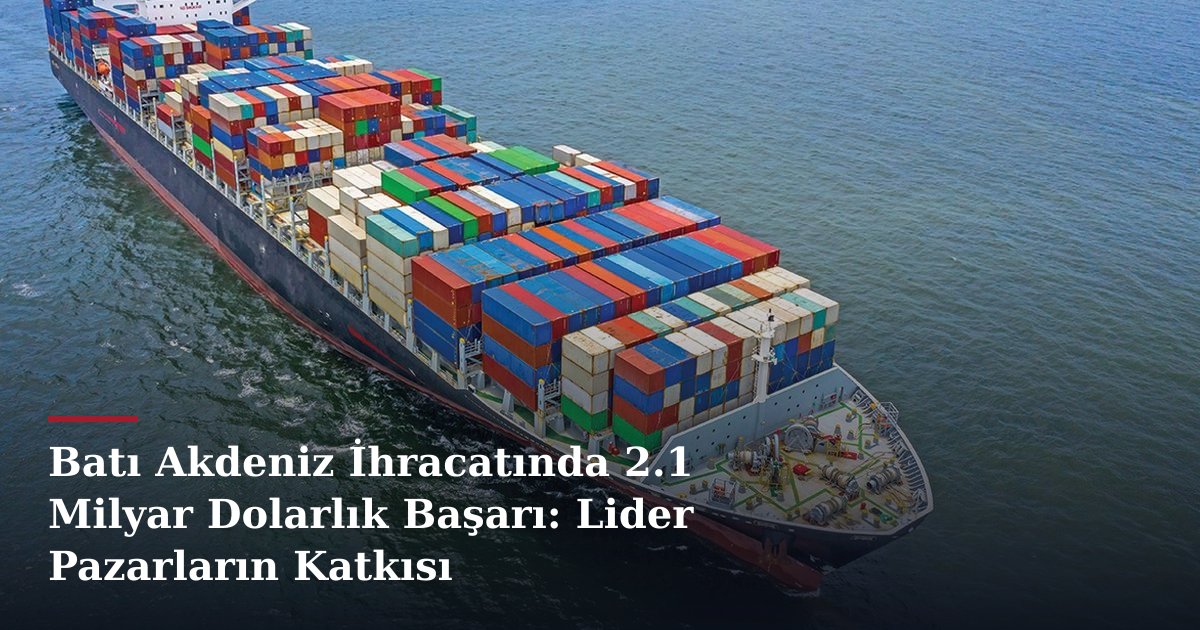 Batı Akdeniz İhracatında 2.1 Milyar Dolarlık Başarı: Lider Pazarların Katkısı