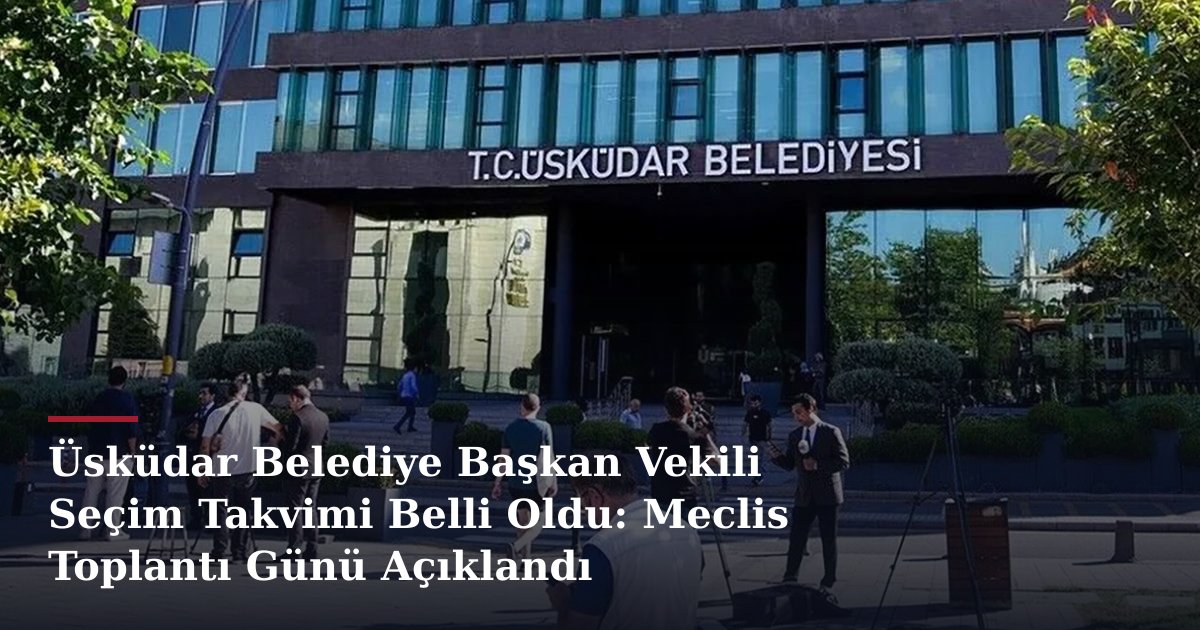 Üsküdar Belediye Başkan Vekili Seçim Takvimi Belli Oldu: Meclis Toplantı Günü Açıklandı