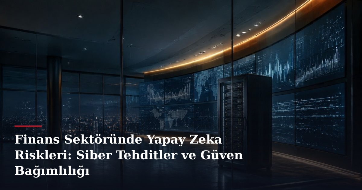 Finans Sektöründe Yapay Zeka Riskleri: Siber Tehditler ve Güven Bağımlılığı