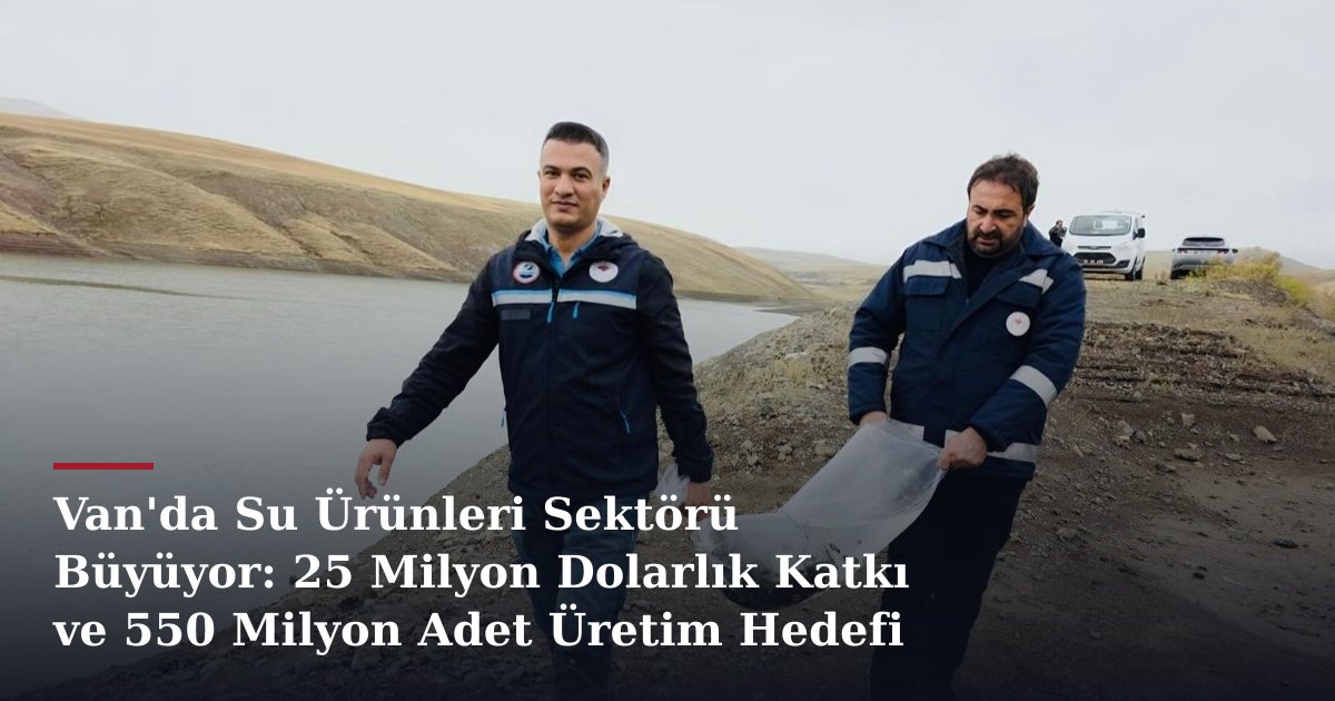 Van'da Su Ürünleri Sektörü Büyüyor: 25 Milyon Dolarlık Katkı ve 550 Milyon Adet Üretim Hedefi
