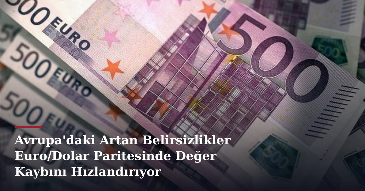 Avrupa'daki Artan Belirsizlikler Euro/Dolar Paritesinde Değer Kaybını Hızlandırıyor