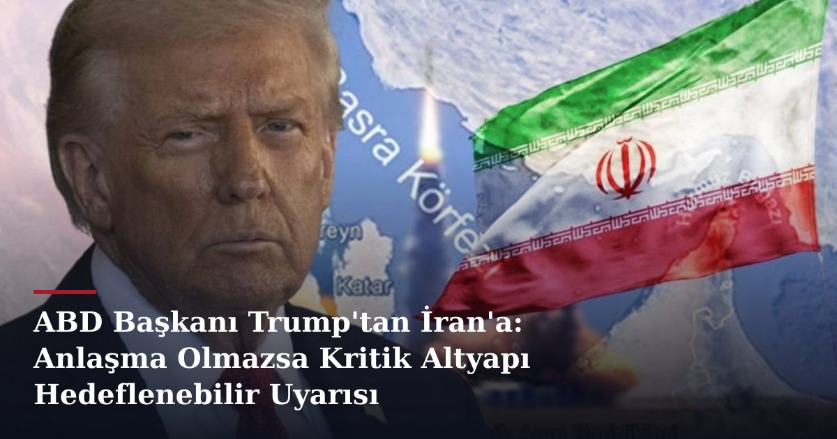 ABD Başkanı Trump'tan İran'a: Anlaşma Olmazsa Kritik Altyapı Hedeflenebilir Uyarısı