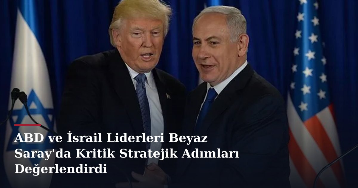 ABD ve İsrail Liderleri Beyaz Saray'da Kritik Stratejik Adımları Değerlendirdi