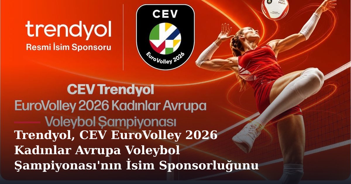 Trendyol, CEV EuroVolley 2026 Kadınlar Avrupa Voleybol Şampiyonası'nın İsim Sponsorluğunu Üstlendi