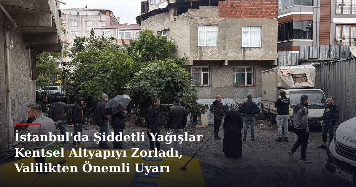 İstanbul'da Şiddetli Yağışlar Kentsel Altyapıyı Zorladı, Valilikten Önemli Uyarı