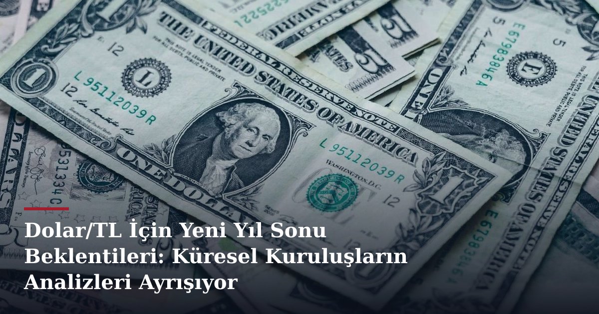 Dolar/TL İçin Yeni Yıl Sonu Beklentileri: Küresel Kuruluşların Analizleri Ayrışıyor