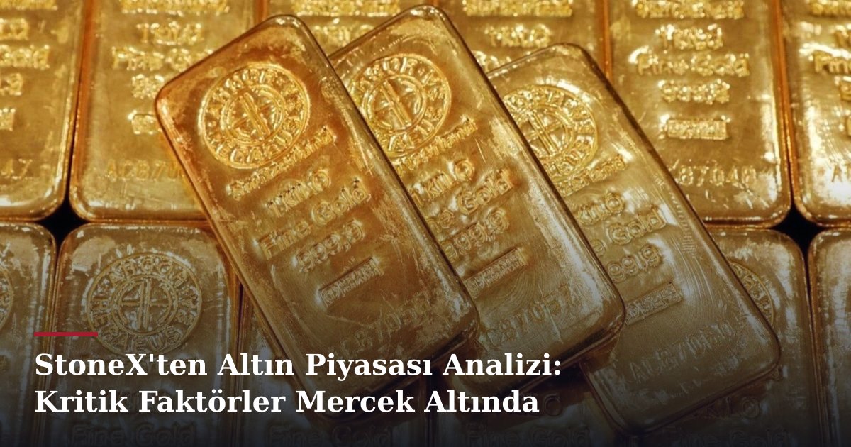 StoneX'ten Altın Piyasası Analizi: Kritik Faktörler Mercek Altında