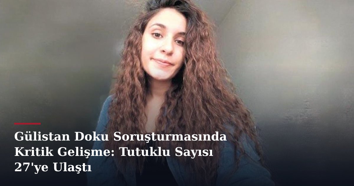Gülistan Doku Soruşturmasında Kritik Gelişme: Tutuklu Sayısı 27'ye Ulaştı