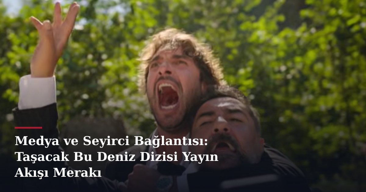 Medya ve Seyirci Bağlantısı: Taşacak Bu Deniz Dizisi Yayın Akışı Merakı