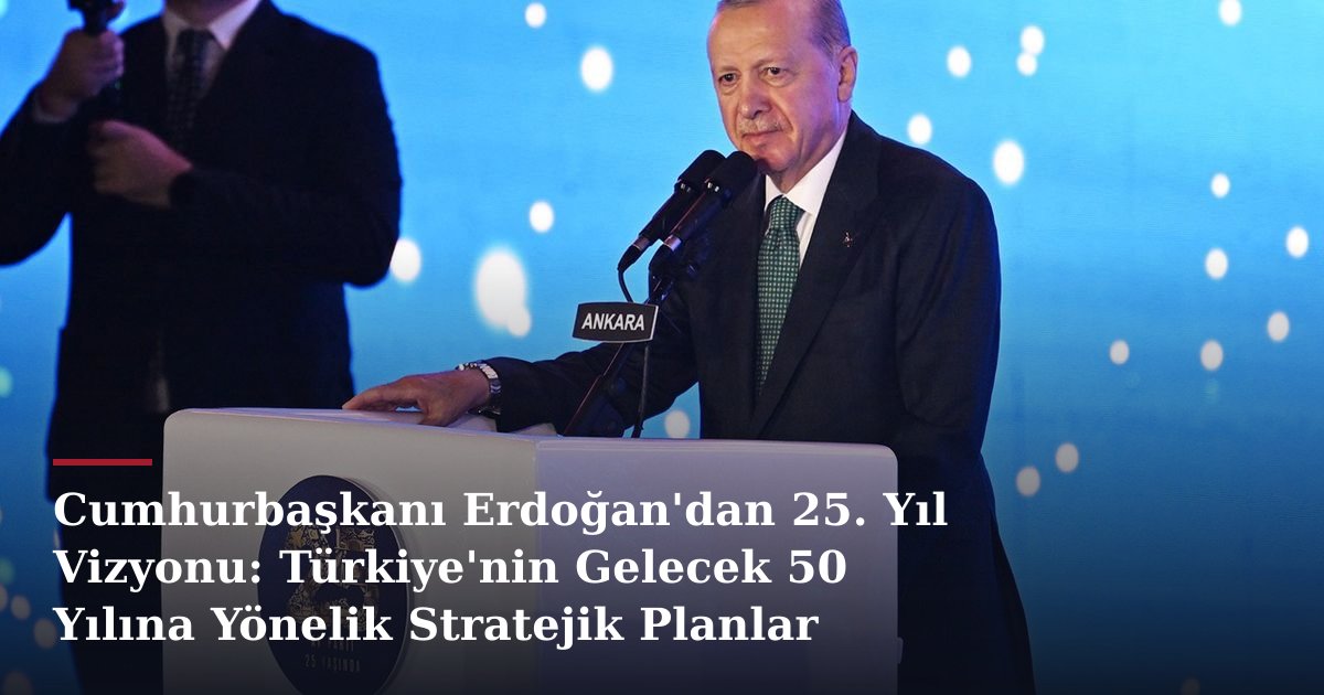 Cumhurbaşkanı Erdoğan'dan 25. Yıl Vizyonu: Türkiye'nin Gelecek 50 Yılına Yönelik Stratejik Planlar